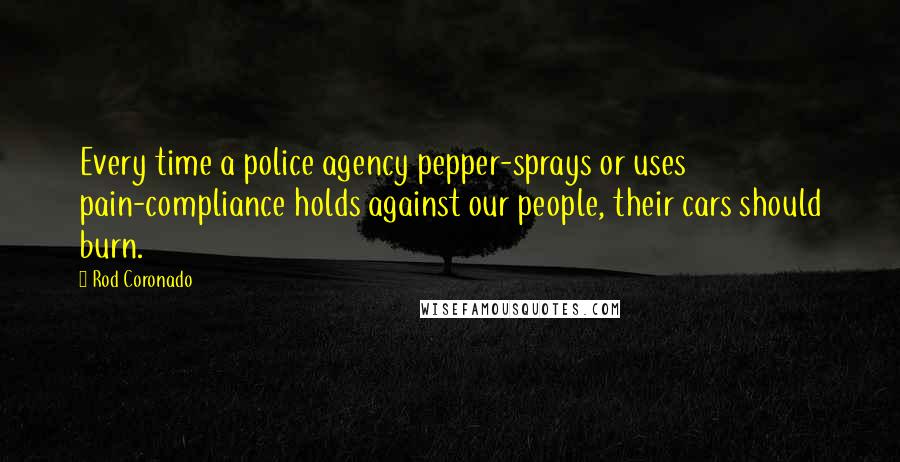 Rod Coronado Quotes: Every time a police agency pepper-sprays or uses pain-compliance holds against our people, their cars should burn.