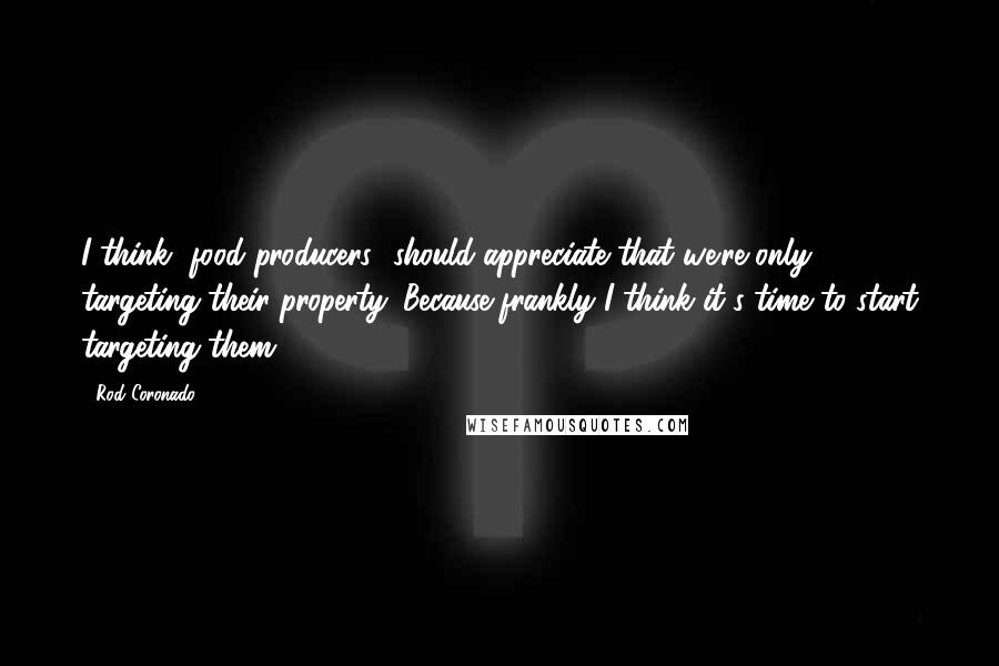 Rod Coronado Quotes: I think [food producers] should appreciate that we're only targeting their property. Because frankly I think it's time to start targeting them.