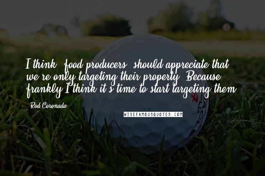 Rod Coronado Quotes: I think [food producers] should appreciate that we're only targeting their property. Because frankly I think it's time to start targeting them.