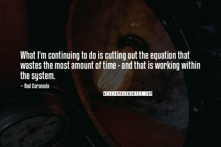 Rod Coronado Quotes: What I'm continuing to do is cutting out the equation that wastes the most amount of time - and that is working within the system.