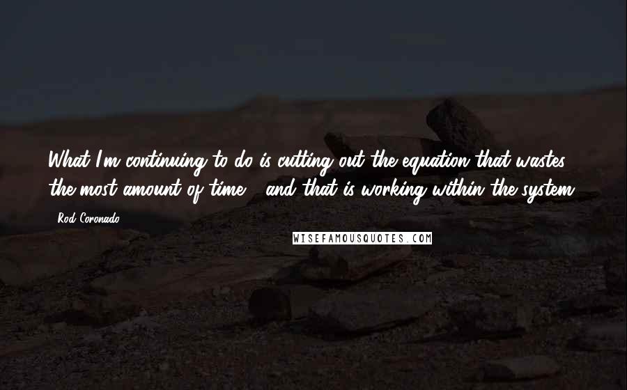 Rod Coronado Quotes: What I'm continuing to do is cutting out the equation that wastes the most amount of time - and that is working within the system.