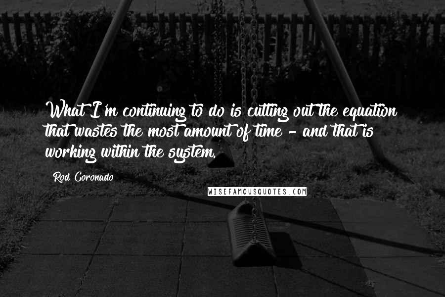 Rod Coronado Quotes: What I'm continuing to do is cutting out the equation that wastes the most amount of time - and that is working within the system.