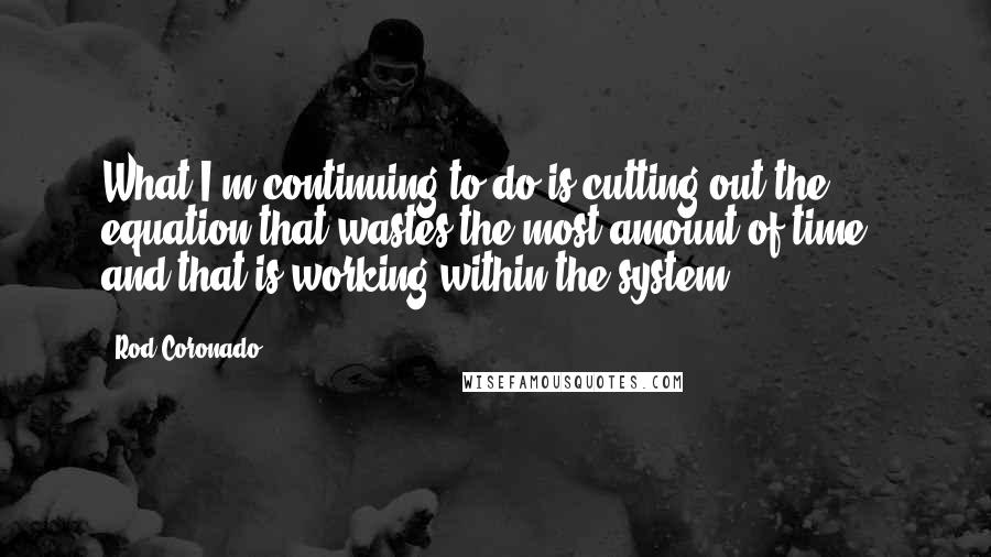 Rod Coronado Quotes: What I'm continuing to do is cutting out the equation that wastes the most amount of time - and that is working within the system.
