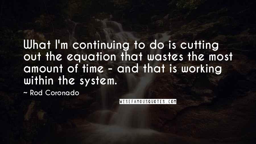 Rod Coronado Quotes: What I'm continuing to do is cutting out the equation that wastes the most amount of time - and that is working within the system.