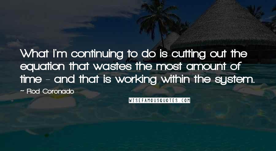 Rod Coronado Quotes: What I'm continuing to do is cutting out the equation that wastes the most amount of time - and that is working within the system.