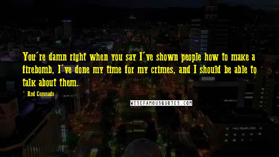 Rod Coronado Quotes: You're damn right when you say I've shown people how to make a firebomb, I've done my time for my crimes, and I should be able to talk about them.