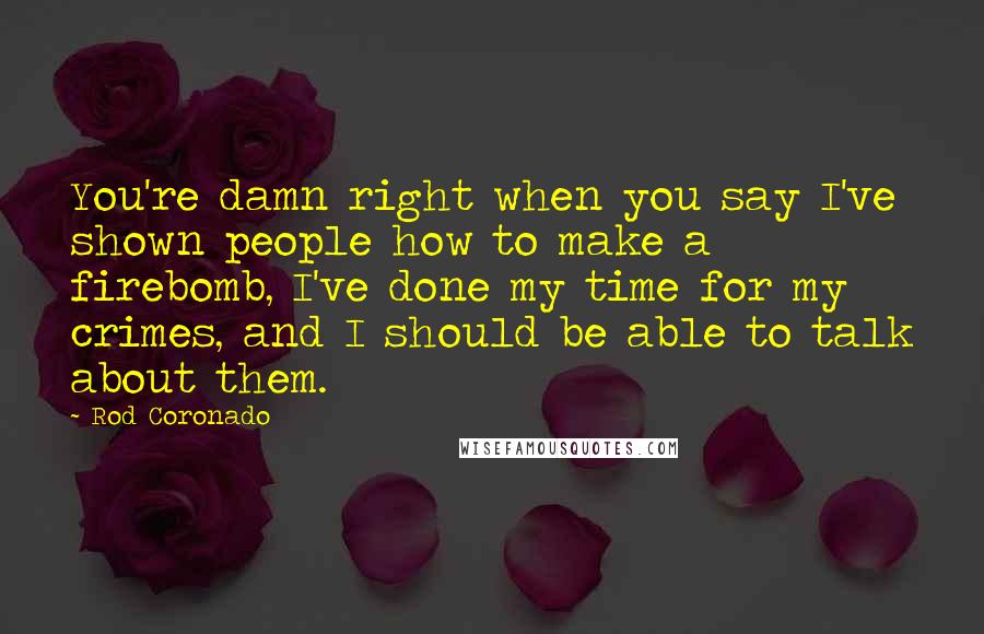 Rod Coronado Quotes: You're damn right when you say I've shown people how to make a firebomb, I've done my time for my crimes, and I should be able to talk about them.