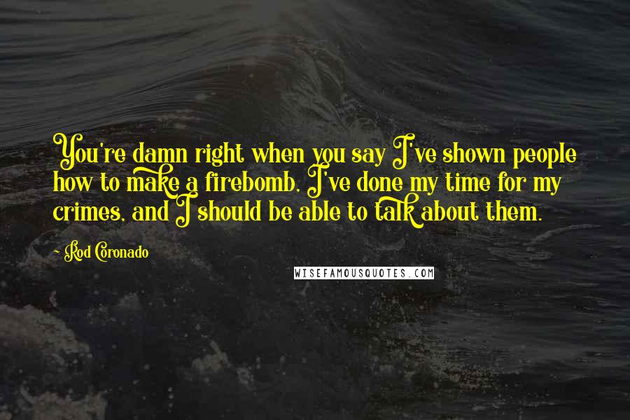 Rod Coronado Quotes: You're damn right when you say I've shown people how to make a firebomb, I've done my time for my crimes, and I should be able to talk about them.