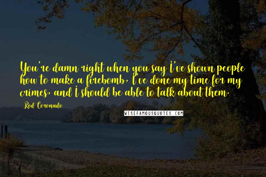 Rod Coronado Quotes: You're damn right when you say I've shown people how to make a firebomb, I've done my time for my crimes, and I should be able to talk about them.