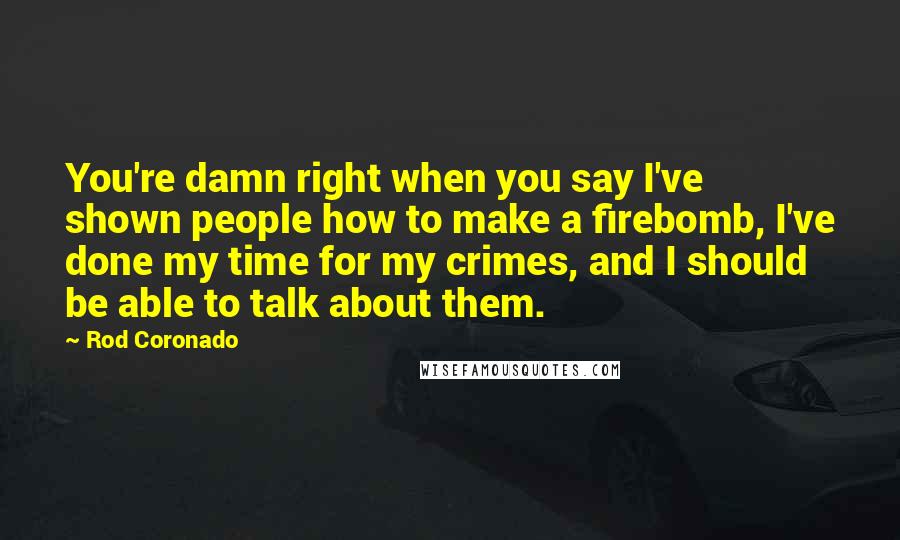 Rod Coronado Quotes: You're damn right when you say I've shown people how to make a firebomb, I've done my time for my crimes, and I should be able to talk about them.