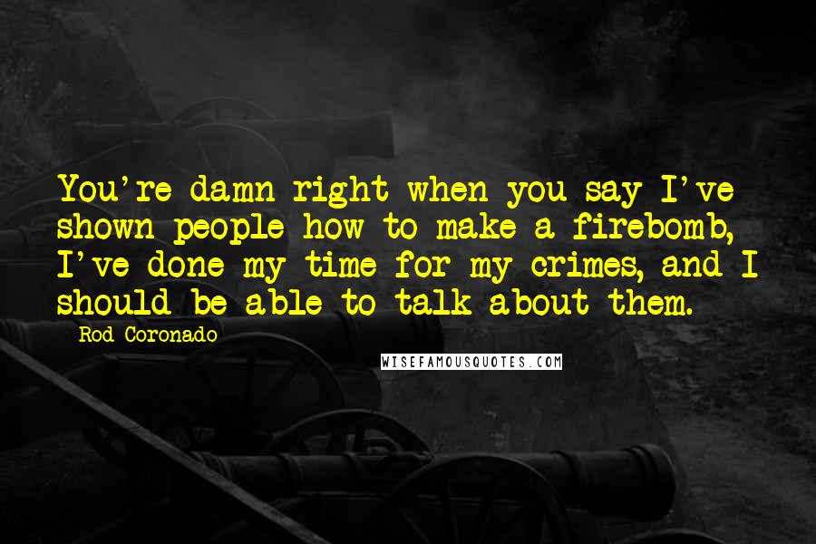 Rod Coronado Quotes: You're damn right when you say I've shown people how to make a firebomb, I've done my time for my crimes, and I should be able to talk about them.