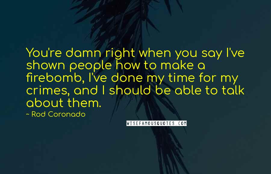 Rod Coronado Quotes: You're damn right when you say I've shown people how to make a firebomb, I've done my time for my crimes, and I should be able to talk about them.