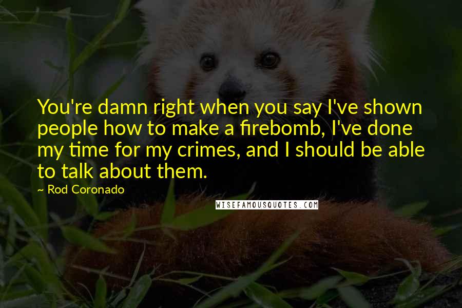 Rod Coronado Quotes: You're damn right when you say I've shown people how to make a firebomb, I've done my time for my crimes, and I should be able to talk about them.