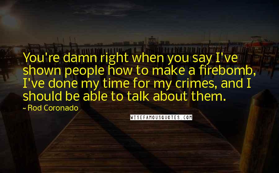 Rod Coronado Quotes: You're damn right when you say I've shown people how to make a firebomb, I've done my time for my crimes, and I should be able to talk about them.