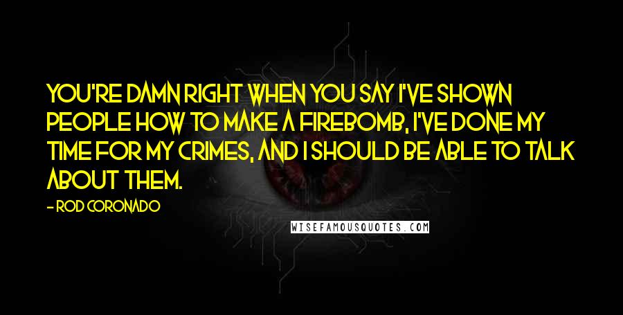 Rod Coronado Quotes: You're damn right when you say I've shown people how to make a firebomb, I've done my time for my crimes, and I should be able to talk about them.