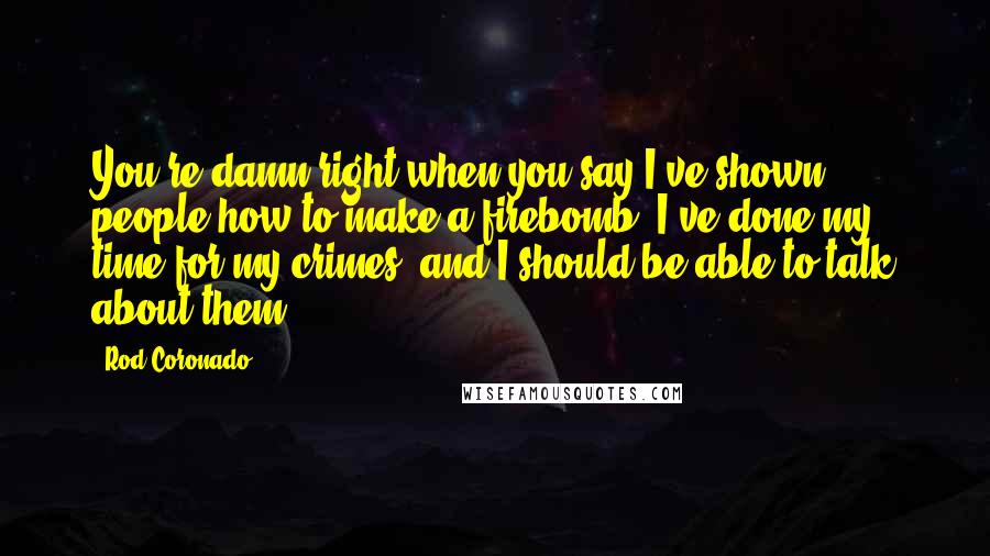Rod Coronado Quotes: You're damn right when you say I've shown people how to make a firebomb, I've done my time for my crimes, and I should be able to talk about them.