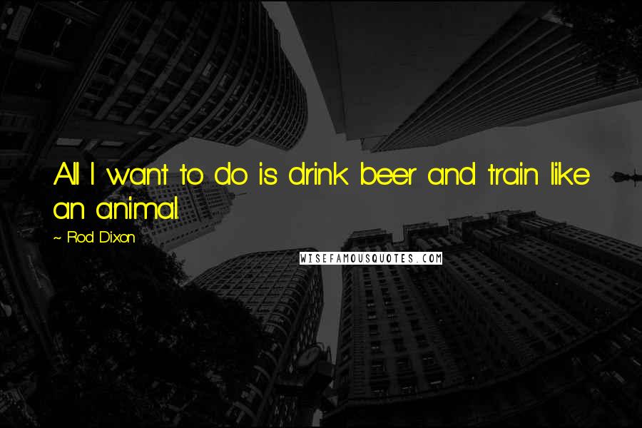 Rod Dixon Quotes: All I want to do is drink beer and train like an animal.