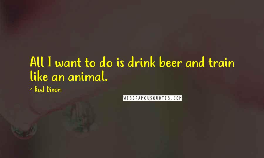 Rod Dixon Quotes: All I want to do is drink beer and train like an animal.