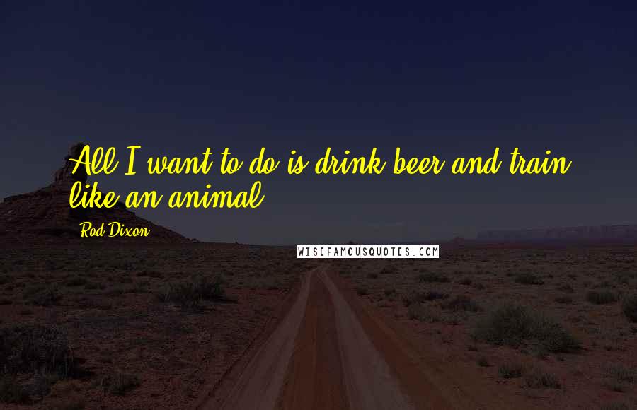 Rod Dixon Quotes: All I want to do is drink beer and train like an animal.