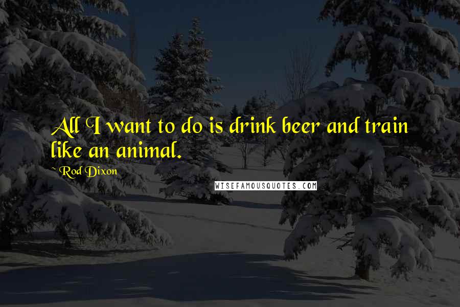 Rod Dixon Quotes: All I want to do is drink beer and train like an animal.