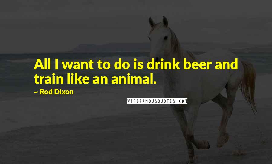 Rod Dixon Quotes: All I want to do is drink beer and train like an animal.