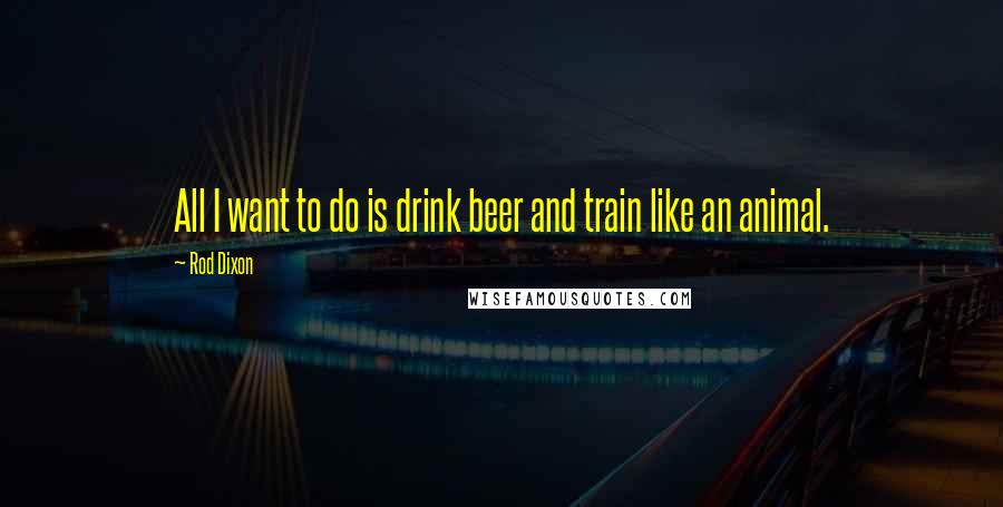 Rod Dixon Quotes: All I want to do is drink beer and train like an animal.