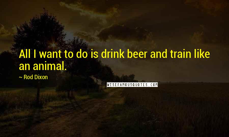Rod Dixon Quotes: All I want to do is drink beer and train like an animal.