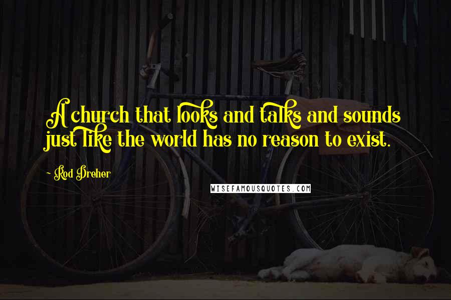 Rod Dreher Quotes: A church that looks and talks and sounds just like the world has no reason to exist.