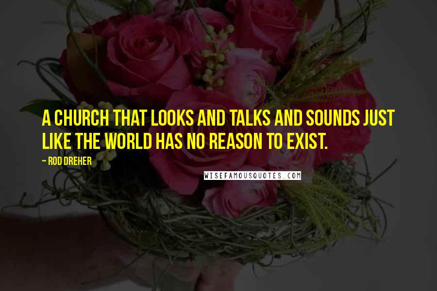 Rod Dreher Quotes: A church that looks and talks and sounds just like the world has no reason to exist.
