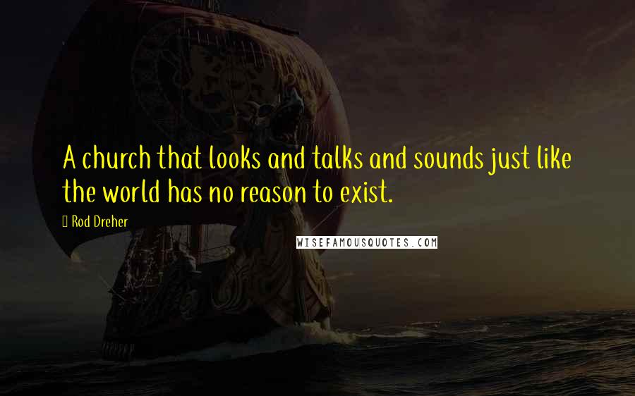 Rod Dreher Quotes: A church that looks and talks and sounds just like the world has no reason to exist.