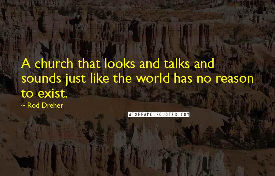 Rod Dreher Quotes: A church that looks and talks and sounds just like the world has no reason to exist.