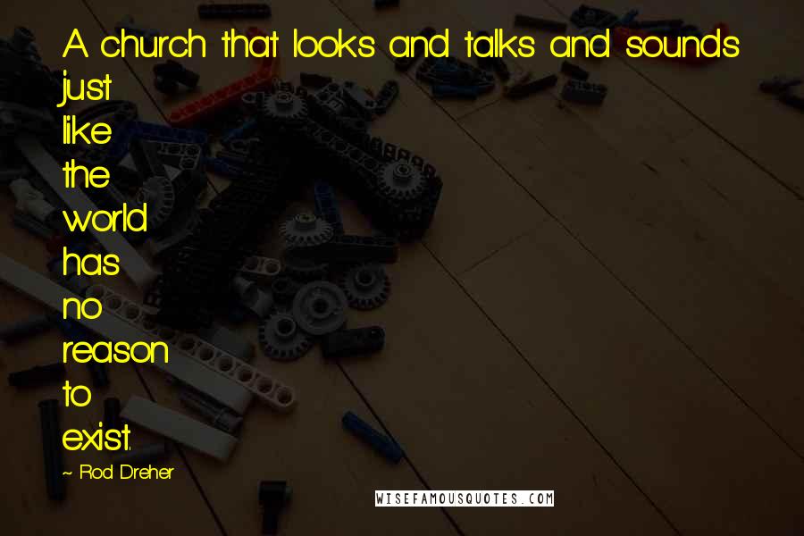 Rod Dreher Quotes: A church that looks and talks and sounds just like the world has no reason to exist.