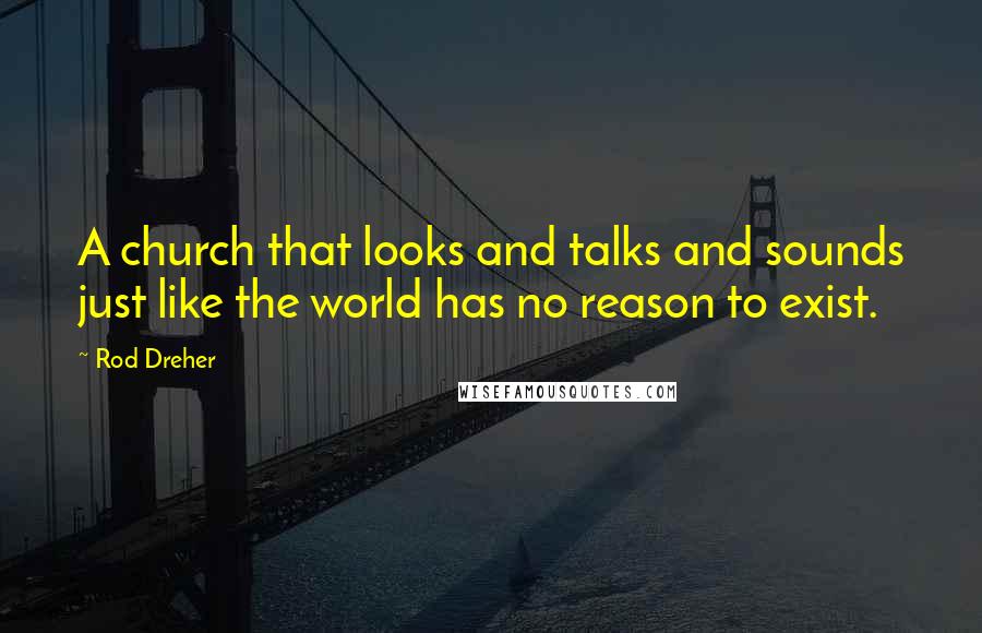 Rod Dreher Quotes: A church that looks and talks and sounds just like the world has no reason to exist.