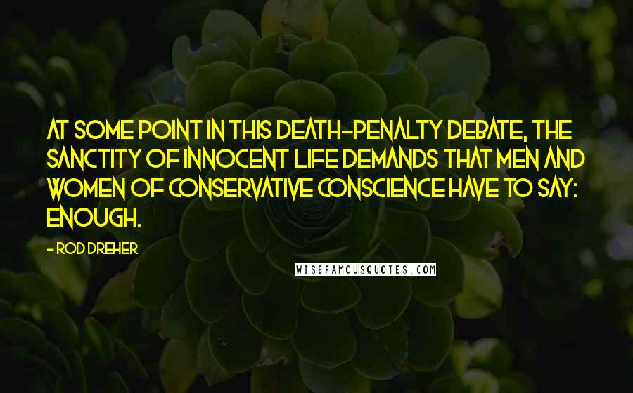 Rod Dreher Quotes: At some point in this death-penalty debate, the sanctity of innocent life demands that men and women of conservative conscience have to say: Enough.