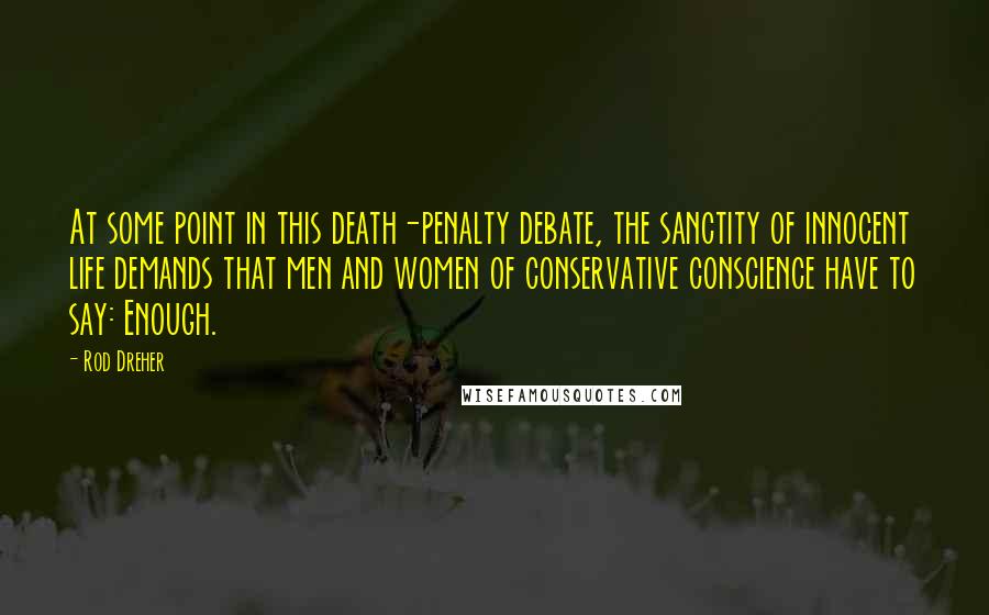 Rod Dreher Quotes: At some point in this death-penalty debate, the sanctity of innocent life demands that men and women of conservative conscience have to say: Enough.