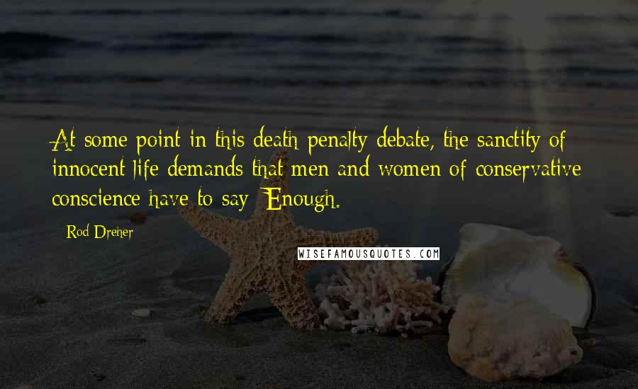 Rod Dreher Quotes: At some point in this death-penalty debate, the sanctity of innocent life demands that men and women of conservative conscience have to say: Enough.