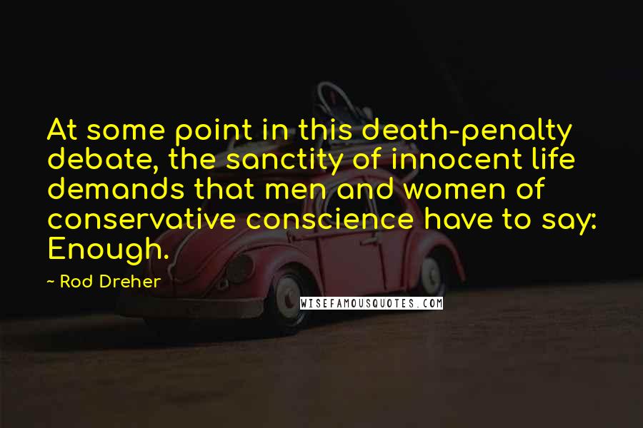 Rod Dreher Quotes: At some point in this death-penalty debate, the sanctity of innocent life demands that men and women of conservative conscience have to say: Enough.