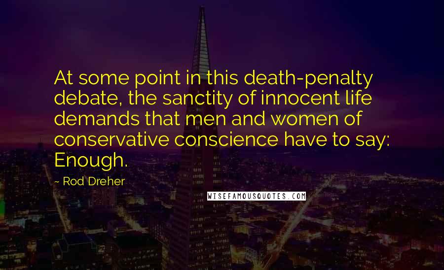 Rod Dreher Quotes: At some point in this death-penalty debate, the sanctity of innocent life demands that men and women of conservative conscience have to say: Enough.