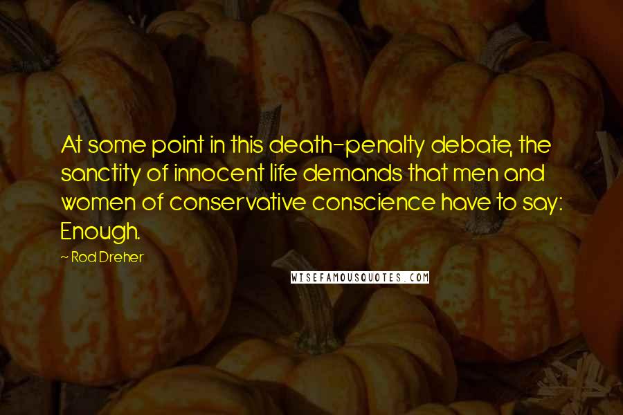 Rod Dreher Quotes: At some point in this death-penalty debate, the sanctity of innocent life demands that men and women of conservative conscience have to say: Enough.