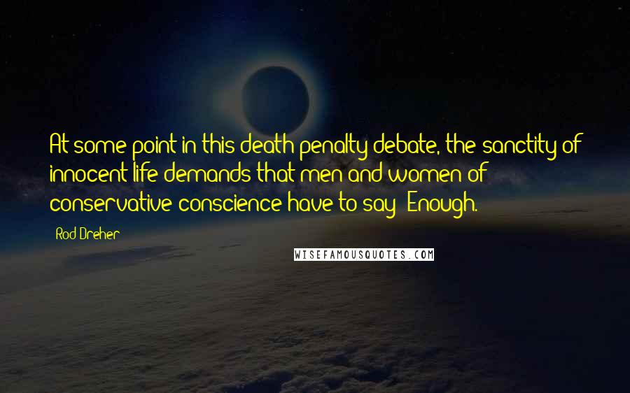 Rod Dreher Quotes: At some point in this death-penalty debate, the sanctity of innocent life demands that men and women of conservative conscience have to say: Enough.