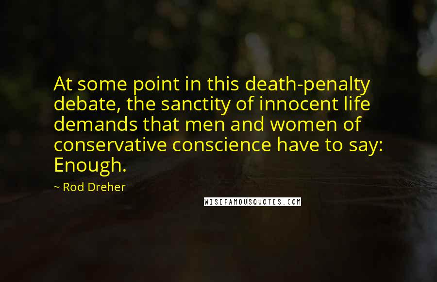 Rod Dreher Quotes: At some point in this death-penalty debate, the sanctity of innocent life demands that men and women of conservative conscience have to say: Enough.