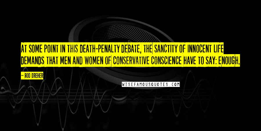 Rod Dreher Quotes: At some point in this death-penalty debate, the sanctity of innocent life demands that men and women of conservative conscience have to say: Enough.