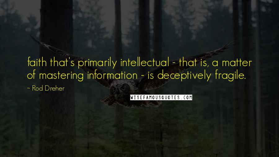 Rod Dreher Quotes: faith that's primarily intellectual - that is, a matter of mastering information - is deceptively fragile.