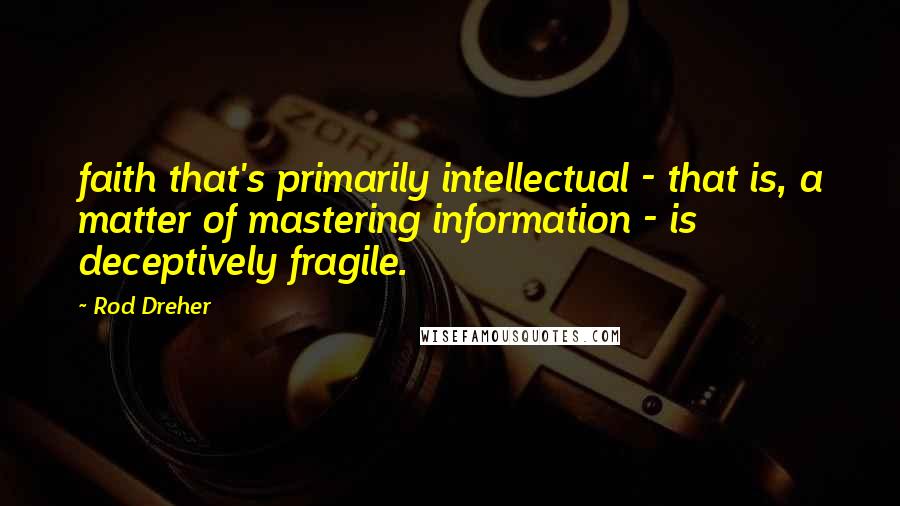 Rod Dreher Quotes: faith that's primarily intellectual - that is, a matter of mastering information - is deceptively fragile.