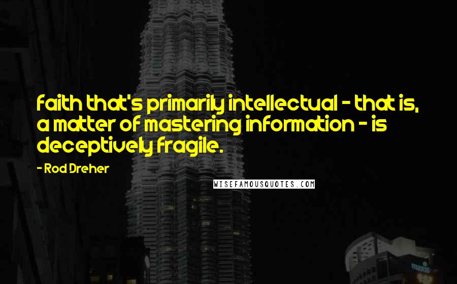 Rod Dreher Quotes: faith that's primarily intellectual - that is, a matter of mastering information - is deceptively fragile.