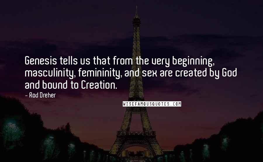 Rod Dreher Quotes: Genesis tells us that from the very beginning, masculinity, femininity, and sex are created by God and bound to Creation.