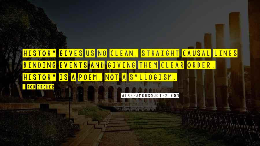 Rod Dreher Quotes: History gives us no clean, straight causal lines binding events and giving them clear order. History is a poem, not a syllogism.
