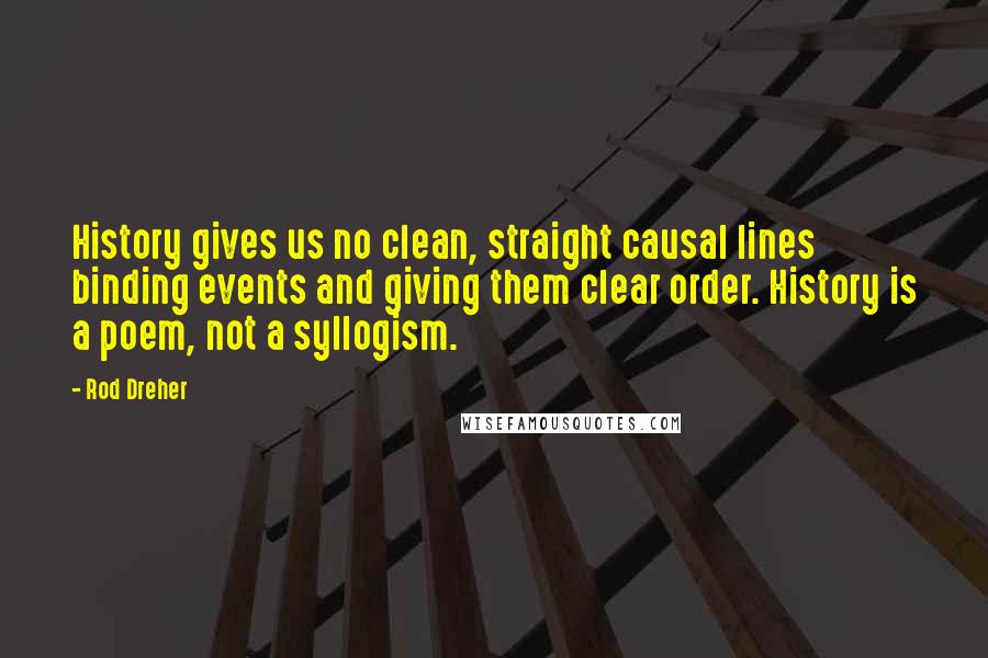 Rod Dreher Quotes: History gives us no clean, straight causal lines binding events and giving them clear order. History is a poem, not a syllogism.