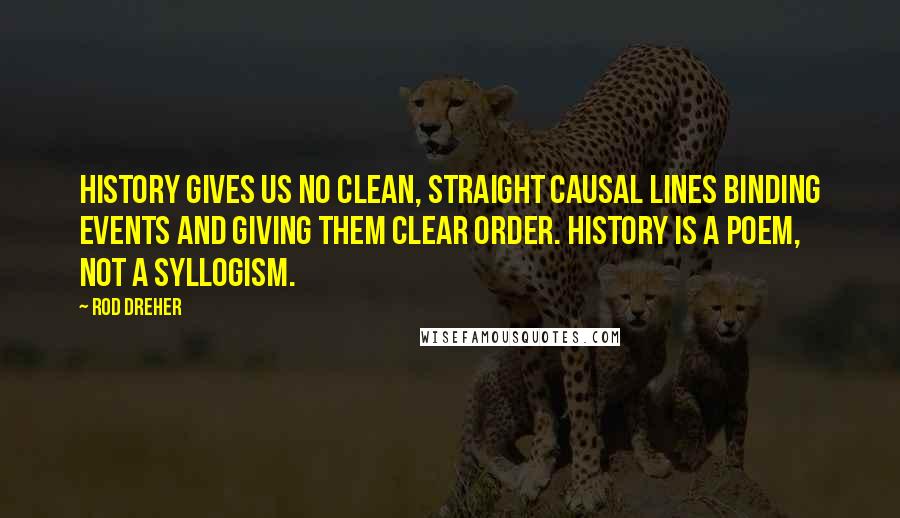 Rod Dreher Quotes: History gives us no clean, straight causal lines binding events and giving them clear order. History is a poem, not a syllogism.