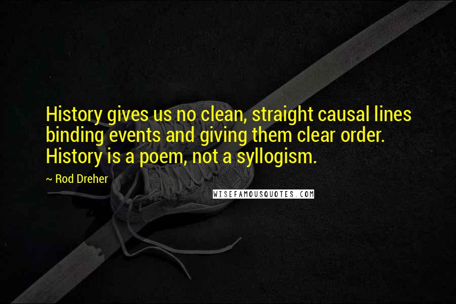 Rod Dreher Quotes: History gives us no clean, straight causal lines binding events and giving them clear order. History is a poem, not a syllogism.